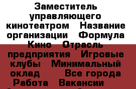 Заместитель управляющего кинотеатром › Название организации ­ Формула Кино › Отрасль предприятия ­ Игровые клубы › Минимальный оклад ­ 1 - Все города Работа » Вакансии   . Адыгея респ.,Адыгейск г.